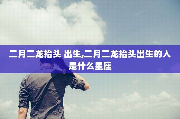二月二龙抬头 出生,二月二龙抬头出生的人是什么星座