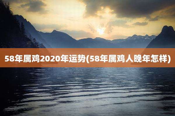 58年属鸡2020年运势(58年属鸡人晚年怎样)
