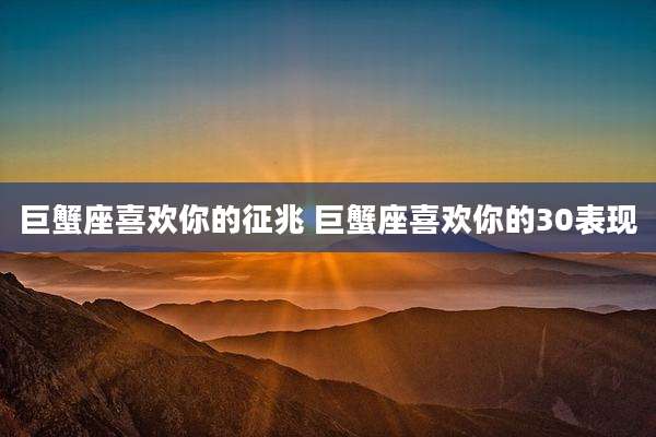 巨蟹座喜欢你的征兆 巨蟹座喜欢你的30表现