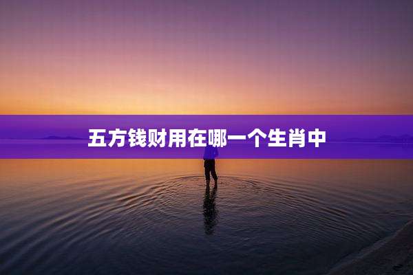 五方钱财用在哪一个生肖中