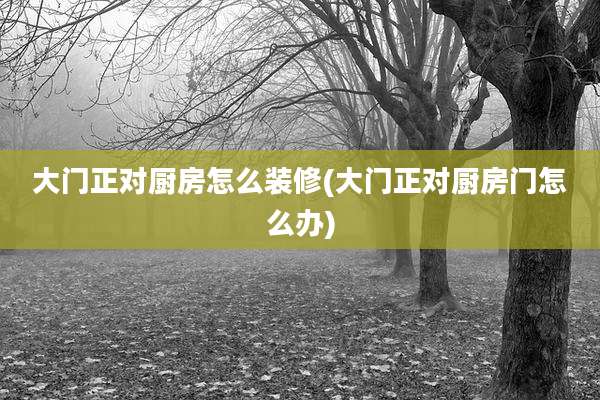 大门正对厨房怎么装修(大门正对厨房门怎么办)
