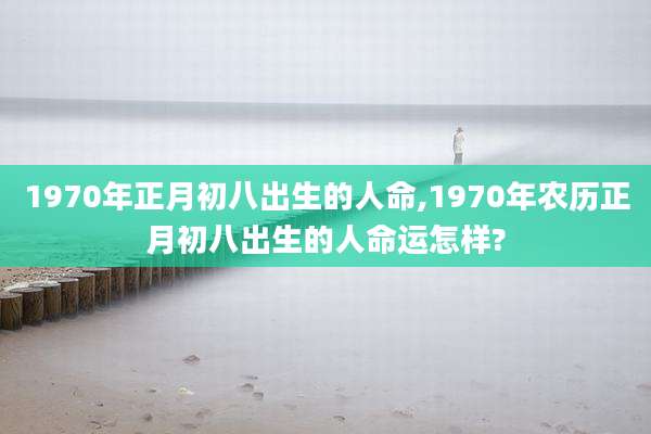 1970年正月初八出生的人命,1970年农历正月初八出生的人命运怎样?