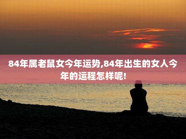 84年属老鼠女今年运势,84年出生的女人今年的运程怎样呢!