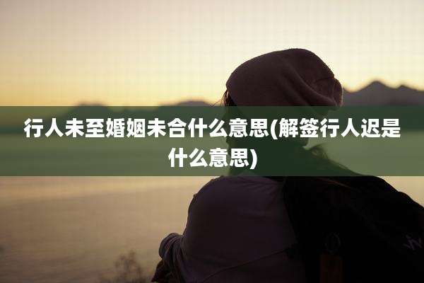 行人未至婚姻未合什么意思(解签行人迟是什么意思)