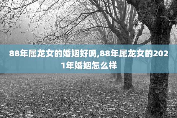 88年属龙女的婚姻好吗,88年属龙女的2021年婚姻怎么样