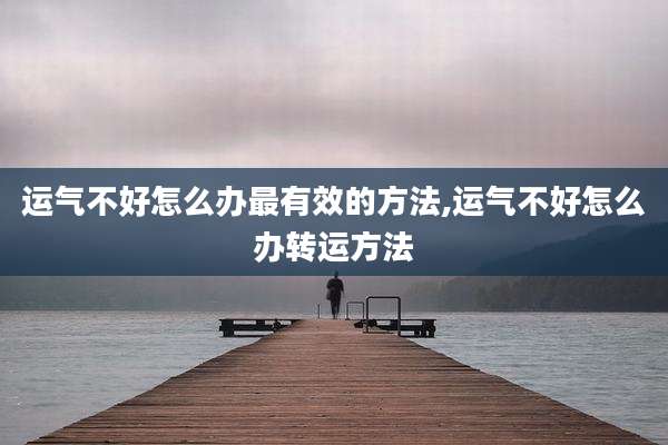 运气不好怎么办最有效的方法,运气不好怎么办转运方法