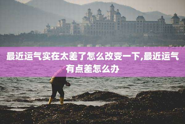 最近运气实在太差了怎么改变一下,最近运气有点差怎么办