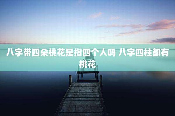 八字带四朵桃花是指四个人吗 八字四柱都有桃花