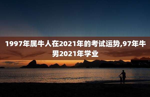 1997年属牛人在2021年的考试运势,97年牛男2021年学业
