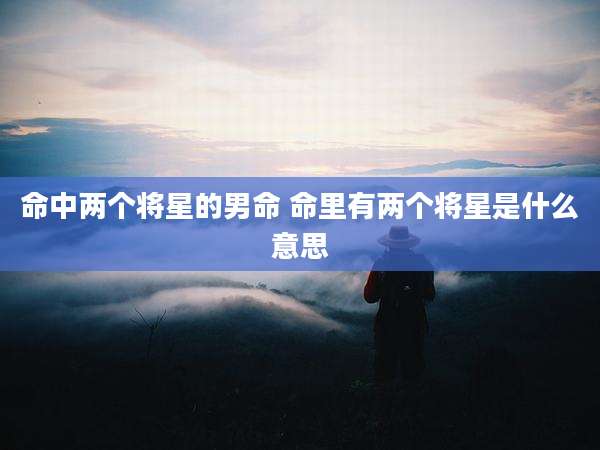 命中两个将星的男命 命里有两个将星是什么意思