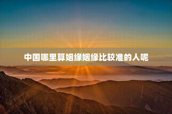 中国哪里算姻缘姻缘比较准的人呢