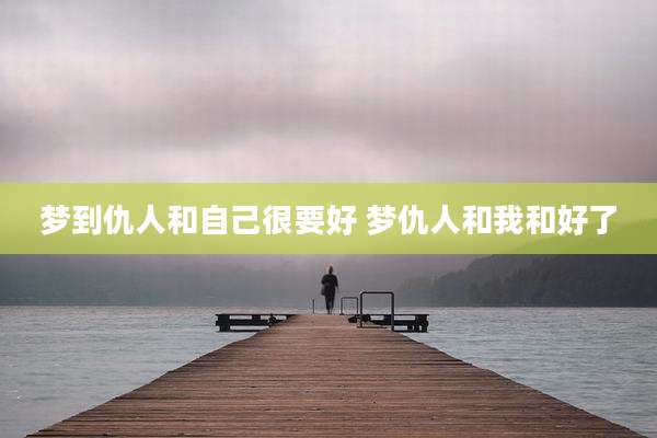 梦到仇人和自己很要好 梦仇人和我和好了