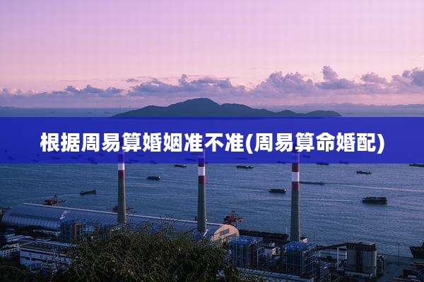 根据周易算婚姻准不准(周易算命婚配)