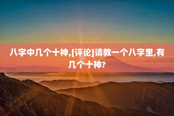 八字中几个十神,[评论]请教一个八字里,有几个十神?