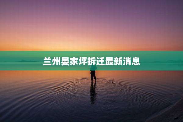 兰州晏家坪拆迁最新消息