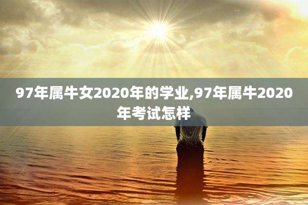 97年属牛女2020年的学业,97年属牛2020年考试怎样