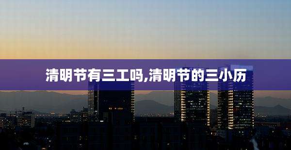 清明节有三工吗,清明节的三小历