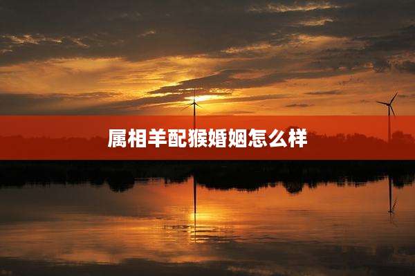 属相羊配猴婚姻怎么样