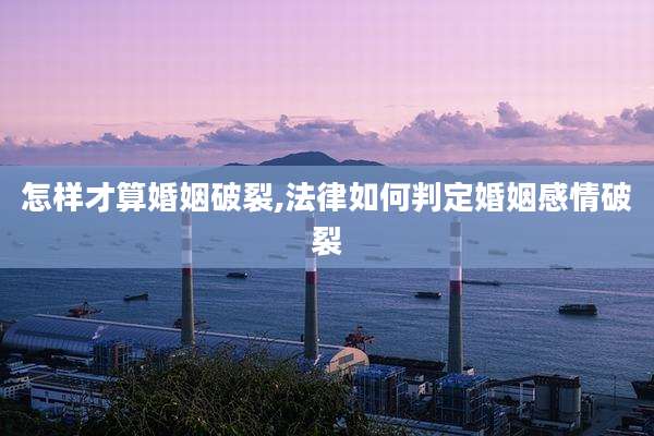怎样才算婚姻破裂,法律如何判定婚姻感情破裂