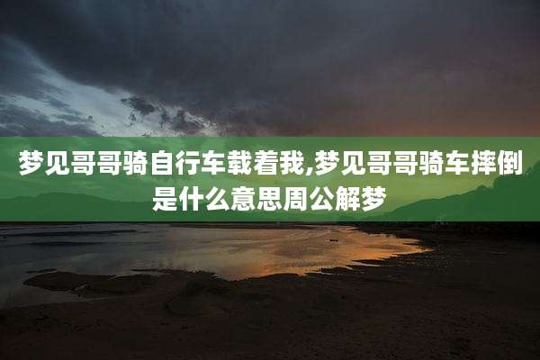 梦见哥哥骑自行车载着我,梦见哥哥骑车摔倒是什么意思周公解梦