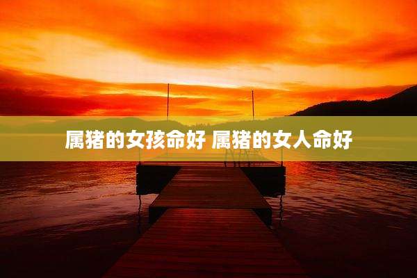 属猪的女孩命好 属猪的女人命好