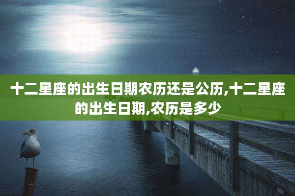 十二星座的出生日期农历还是公历,十二星座的出生日期,农历是多少