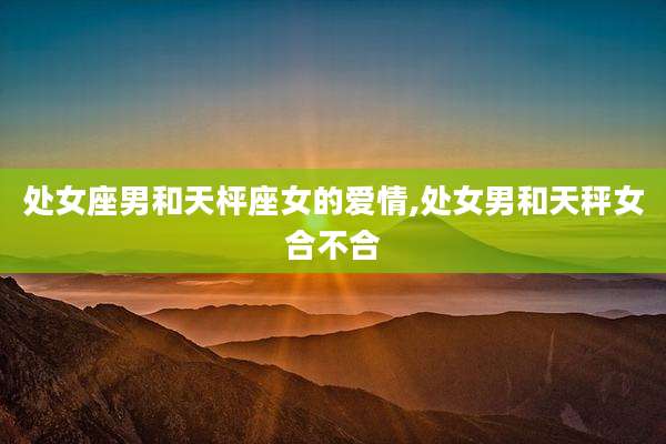 处女座男和天枰座女的爱情,处女男和天秤女合不合