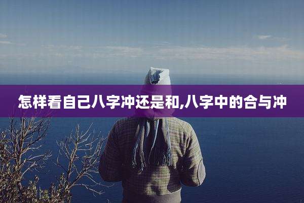 怎样看自己八字冲还是和,八字中的合与冲
