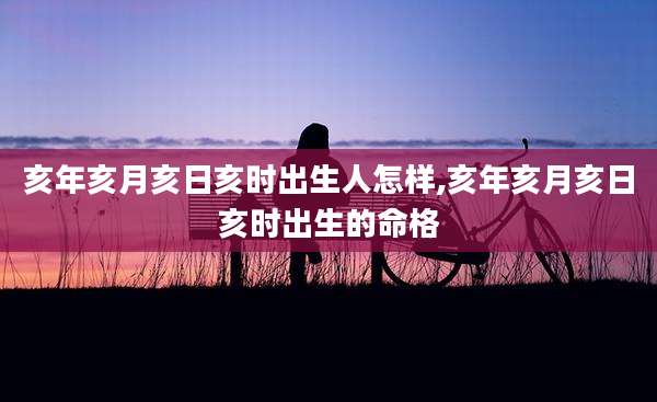 亥年亥月亥日亥时出生人怎样,亥年亥月亥日亥时出生的命格