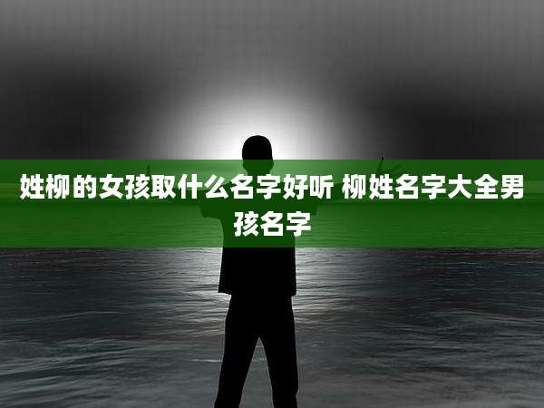 姓柳的女孩取什么名字好听 柳姓名字大全男孩名字