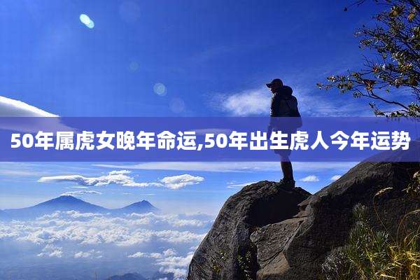 50年属虎女晚年命运,50年出生虎人今年运势