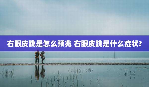 右眼皮跳是怎么预兆 右眼皮跳是什么症状?