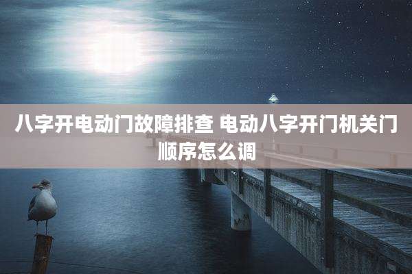 八字开电动门故障排查 电动八字开门机关门顺序怎么调