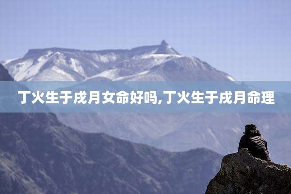 丁火生于戌月女命好吗,丁火生于戌月命理