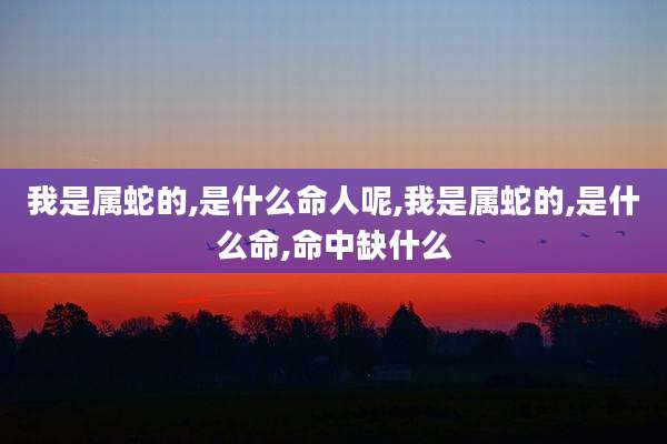 我是属蛇的,是什么命人呢,我是属蛇的,是什么命,命中缺什么
