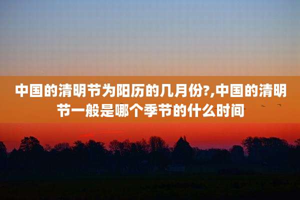 中国的清明节为阳历的几月份?,中国的清明节一般是哪个季节的什么时间