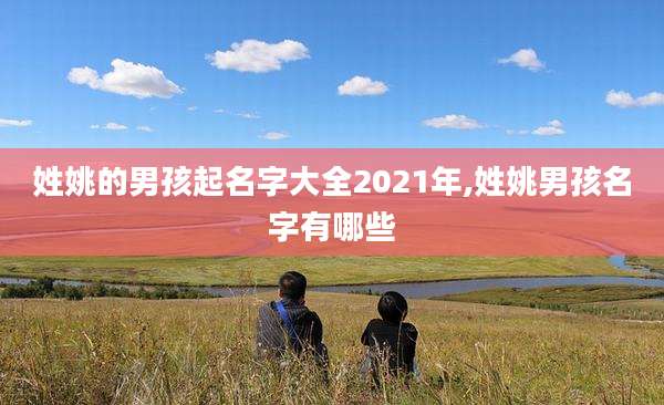 姓姚的男孩起名字大全2021年,姓姚男孩名字有哪些