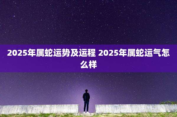 2025年属蛇运势及运程 2025年属蛇运气怎么样