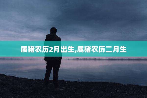 属猪农历2月出生,属猪农历二月生