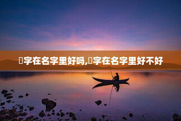 琌字在名字里好吗,湉字在名字里好不好