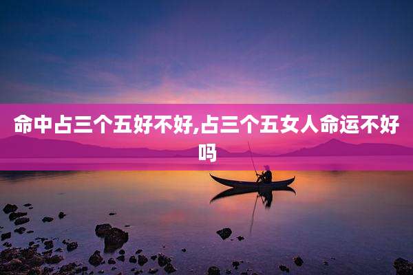 命中占三个五好不好,占三个五女人命运不好吗