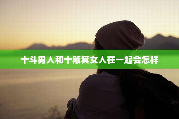 十斗男人和十簸箕女人在一起会怎样