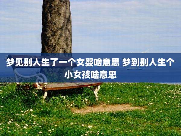 梦见别人生了一个女婴啥意思 梦到别人生个小女孩啥意思