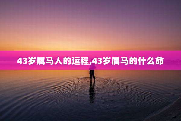 43岁属马人的运程,43岁属马的什么命