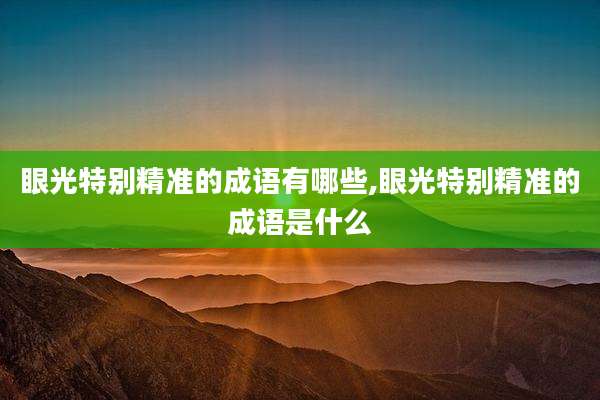眼光特别精准的成语有哪些,眼光特别精准的成语是什么