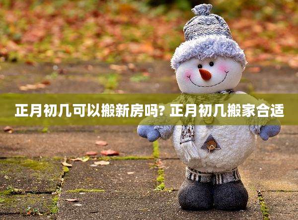 正月初几可以搬新房吗? 正月初几搬家合适