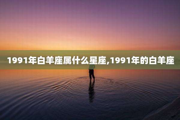 1991年白羊座属什么星座,1991年的白羊座