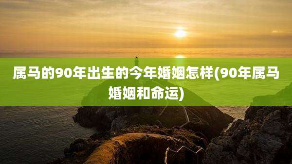 属马的90年出生的今年婚姻怎样(90年属马婚姻和命运)