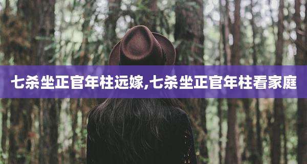 七杀坐正官年柱远嫁,七杀坐正官年柱看家庭