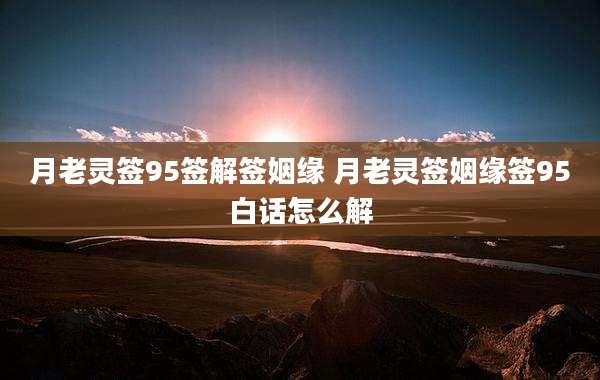 月老灵签95签解签姻缘 月老灵签姻缘签95白话怎么解